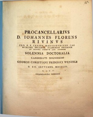 Procancellarivs D. Iohannes Florens Rivinvs Cod. P.P. Canon. Martisbvrgens. Cap. Wvrcens. Decanvs, ... Solenni Doctoralia Candidati Dignissimi Georgii Christiani Friderici Wenzelii D. XII. Septembr. MDCCLIV. H.L.L.V. Celebranda Indicit
