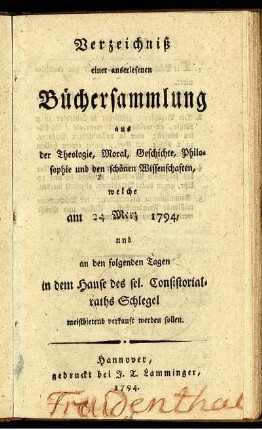 Verzeichniß einer auserlesenen Büchersammlung aus der Theologie, Moral, Geschichte, Philosophie und den schönen Wissenschaften, welche am 24 Merz 1794, und an den folgenden Tagen in dem Hause des sel. Consistorialraths Schlegel meistbietend verkauft werden sollen