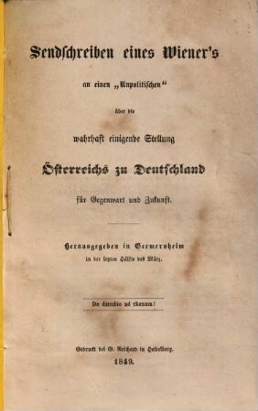 Sendschreiben eines Wiener's an einen "Unpolitischen" über die wahrhaft einigende Stellung Oesterreichs zu Deutschland für Gegenwart und Zukunft