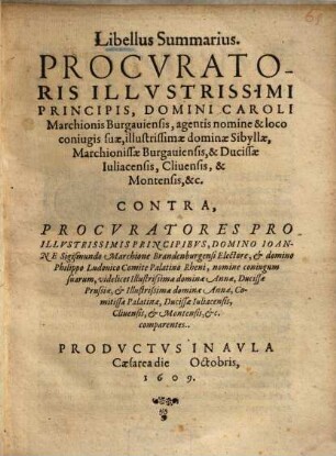 Libellus Summarius. Procvratoris ... Domini Caroli Marchionis Burgauiensis ... Contra, Procvratores Pro ... Domino Ioanne Sigismundo Marchione Brandenburgensi Electore ...