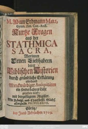 M. Adam Erdmann Miri, Gymn. Zitt. Con-Rect. Kurtze Fragen aus der Stathmica Sacra : Worinnen Denen Liebhabern derer Biblischen Historien durch gründliche Erklärung allerhand Merckwürdiger Antiquitäten ein sonderbahres Licht gegeben wird, mit beygefügtem Register ...