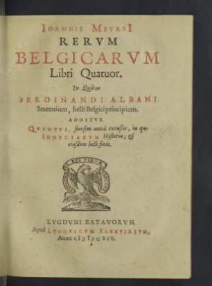 Ioannis Mevrsii Rervm Belgicarvm libri quatuor : in quibus Ferdinandi Albani sexennium, Belli Belgici principium; additur quintus, seorsim antea excusus, in quo induciarum historia, & eiusdem belli finis