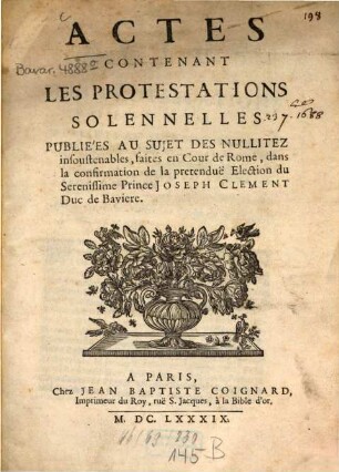 Actes contenant les protestations solennelles : publ. au sujet des nullitez insoustenables, ... dans la confirmation de la pretendue election du ... Prince Joseph Clement, duc de Bavière