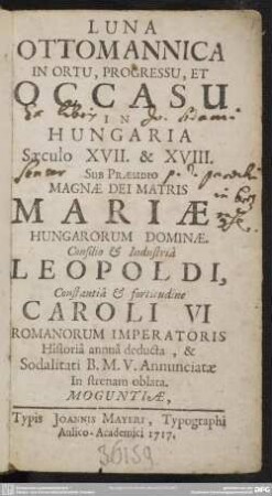 Luna Ottomannica In Ortu, Progressu, Et Occasu In Hungaria Saeculo XVII. & XVIII. : Sub Praesidio Magnae Dei Matris Mariae Hungarorum Dominae; Consilio & Industria Leopoldi, Constantia & fortitudine Caroli VI Romanorum Imperatoris Historia annua deducta, & Sodalitati B. M. V. Annunciatae in strenam oblata; [Jul. 622 - Nov. 1716]