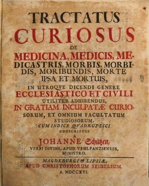Tractatus Curiosus De Medicina, Medicis, Medicastris, Morbis, Morbidis, Moribundis, Morte Ipsa Et Mortuis : In Utroque Dicendi Genere Ecclesiastico Et Civili Utiliter Adhibendus, In Gratiam Inculpatae Curiosorum, Et Omnium Facultatum Studiosorum, Cum Indice Quadruplici Conscriptus