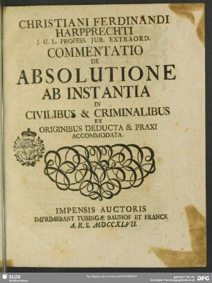 Christiani Ferdinandi Harpprechti I. U. L. Profess. Iur. Extarord. Commentatio De Absolutione Ab Instantia In Civilibus & Criminalibus : Ex Originibus Deducta & Praxi Accomodata