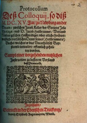Protocoll deß Colloquii so dieß 1615 Jar zu Newburg an der Donaw zwischen Jac. Keller der Soc. Jes. Theologo und D. Jac. Heilbrunner, Weyland Newburg. Hofprediger, uber etliche hochverweißliche verfälschte Acten seines (Heilbrunners) Buchs, welches er das Uncathol. Bapstumb intitulirt offentlich gehalten worden