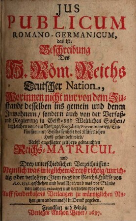 Ius Publicum Romano-Germanicum, das ist: Beschreibung Des H. Röm. Reichs Teutscher Nation : Worinnen nicht nur von dem Zustande desselben ins gemein und denen Inwohnern, sondern auch von der Verfaß- und Regierung in Geist- und Weltlichen Sachen ... gehandelt wird