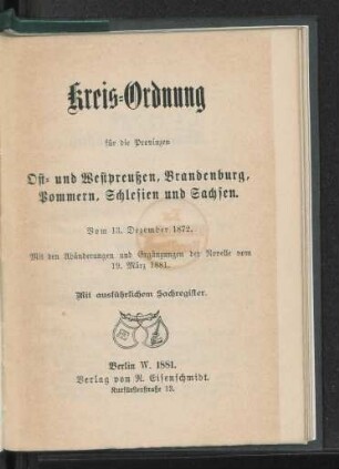 Kreis-Ordnung für die Provinzen Ost- und Westpreußen, Brandenburg, Pommern, Schlesien und Sachsen : Vom 13. Dezember 1872 ; Mit den Abänderungen und Ergänzungen der Novelle vom 19. März 1881 ; Mit ausführlichem Sachregister