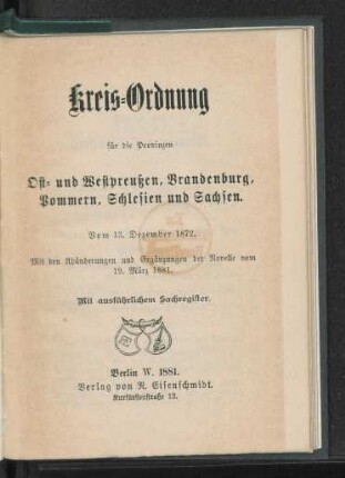 Kreis-Ordnung für die Provinzen Ost- und Westpreußen, Brandenburg, Pommern, Schlesien und Sachsen : Vom 13. Dezember 1872 ; Mit den Abänderungen und Ergänzungen der Novelle vom 19. März 1881 ; Mit ausführlichem Sachregister