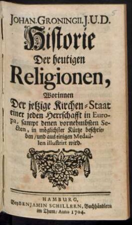 Johan. Groningii. J.U.D. Historie Der heutigen Religionen, : Worinnen Der jetzige Kirchen-Staat einer jeden Herrschafft in Europa, sampt denen vornehmbsten Secten, in möglichster Kürtze beschrieben/ und aus einigen Medaillen illustrirt wird.