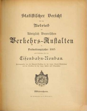 Statistischer Bericht über den Betrieb der Königlich-Bayerischen Verkehrs-Anstalten : im Verwaltungsjahre ... ; nebst Nachrichten über den Eisenbahn-Neubau. 1885