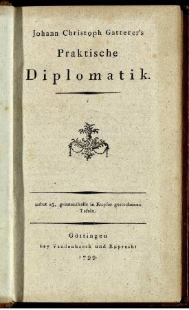 Johann Christoph Gatterer's Praktische Diplomatik : nebst 15, gröstentheils in Kupfer gestochenen Tafeln