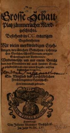 Der Grosse Schau-Platz jämmerlicher Mordgeschichte : Bestehend in CC. traurigen Begebenheiten ; Mit vielen merkwürdigen Erzehlungen, neu üblichen Gedichten, Lehrreichen Sprüchen, scharffsinnigen, artigen, Schertzfragen und Antworten, [et]c.