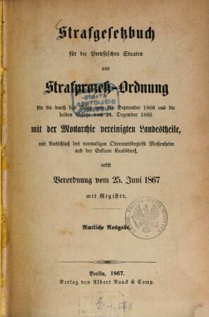 Strafgesetzbuch für die Preussischen Staaten und Strafprozess-Ordnung für die durch das Gesetz vom 20. September 1866 und die beiden Gesetze vom 24. Dezember 1866 mit der Monarchie vereinigten Landestheile ...