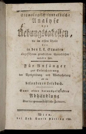 Etymologisch-syntaktische Analyse der Uebungstabellen, die im ersten Theile der in den k. k. Staaten eingeführten griechischen Sprachlehre enthalten sind : Für Anfänger zur Erleichterung der Vorbereitung und Wiederholung als ein besonderes Lesebuch ; Samt einer vorausgeschickten Abhandlung über das gemeinschäftliche Zeitwort