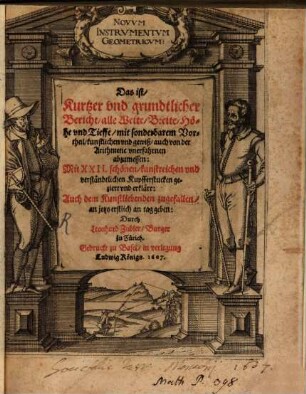 Novum Instrvmentvm Geometricvm : Das ist, Kurtzer vnd grundtlicher Bericht, alle Weite, Breite, Höhe und Tieffe, mit sonderbarem Vortheil, kunstlichen vnd gewiß, auch von der Arithmetic vnerfahrnen abzumessen: Mit XXII schönen, kunstreichen vnd verständlichen Kupfferstucken geziert vnd erklärt