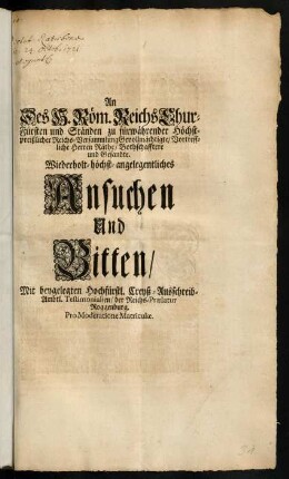 1r-2v, An Des H. Röm. Reichs Churfürsten und Ständen zu fürwährender Höchstpreißlicher Reichs-Versammlung Gevollmächtigte, Vortreffliche Herren Räthe, Bothschafftere und Gesandte; Wiederholt-höchst-angelegentliches Ansuchen Und Bitten