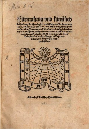 Fürmalung vnd künstlich Beschreibung der Horologien : nemlich wie man der sonnen vren mit mancherley weys vnd form, vnd auff allerley gattung entwerffen sol an die mauren, auff die nider vnnd auffgehebte ebne, auff rotund, schlecht, außgraben vnd andere mancherley instrument [Holzschn.]