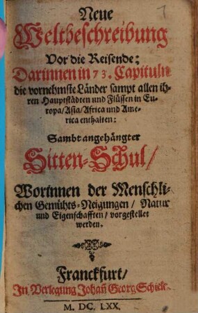 Neue Weltbeschreibung vor die Reisende : darinnen in 73 Capituln die vornehmste Länder sampt allen ihren Haupstädten und Flüssen in Europa, Asien, Africa und America enthalten ; Sambt angehängter Sitten-Schul ...