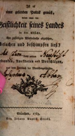 Ist es einer gesunden Politik gemäß, wenn man die Geistlichkeit seines Landes in der Absicht, ihre zufälligen Misbräuche abzusetzen, belachen und beschimpfen ließ? : Nebst andern Gedanken, Anekdoten und Vorschlägen, aus dem Jahrbuch der Menschengeschichte