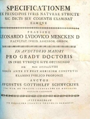Specificationem Ex Principiis Ivris Natvrae Stricte Sic Dicti Sev Cogentis Examinat Eamqve Praeside Leonardo Lvdovico Mencken ... In Avditorio Maiori Pro Gradv Doctoris ... Die [] Maii MDCCLVIII ... Examini Pvblico Proponit Avctor Avgvstvs Gotthelff Schmvckivs Ivr. Vtr. Ac Praxeos Candidatvs Et Notarivs Pvblicvs Caesarevs