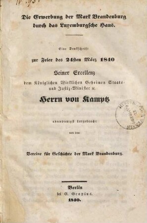 Die Erwerbung der Mark Brandenburg, durch das Luxemburgsche Haus : e. Denkschr. zur Feier des 24. März 1840 Seiner Excellenz ... von Kamptz ... dargebr. von dem Vereine für Geschichte der Mark Brandenburg