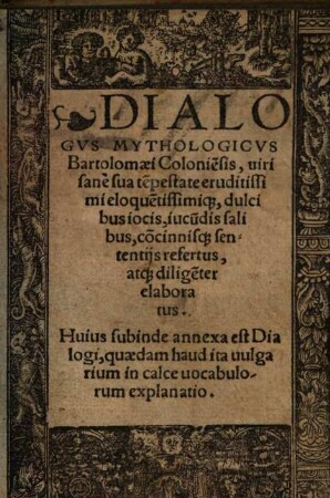 Dialogvs Mythologicvs Bartolomaei Colonie[n]sis ... : dulcibus iocis, iucu[n]dis salibus, co[n]cinnisq[ue] sententijs refertus, atq[ue] dilige[n]ter elaboratus ; Huius subinde annexa est Dialogi, quaedam haud ita uulgarium in calce uocabulorum explanatio