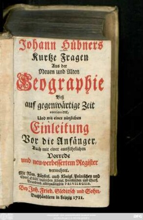 Johann Hübners Kurtze Fragen Aus der Neuen und Alten Geographie : Biß auf gegenwärtige Zeit continuiret, Und mit einer nützlichen Einleitung Vor die Anfänger, Auch mit einer ausführlichen Vorrede und neu-verbessertem Register vermehret.