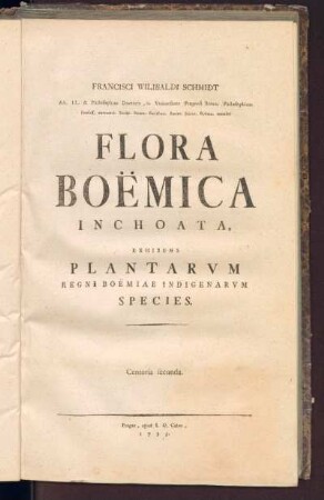 1,2: Francisci Wilibaldi Schmidt, AA. LL. & Philosophae Doctoris, in Vniuersitate Pragensi Botan. Philosophicae Professoris extraordinarii Flora Boëmica Inchoata, [Tomus Primus], Centuria Secunda