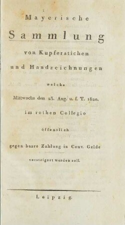 Mayerische Sammlung von Kupferstichen und Handzeichnungen welche Mittwochs den 23. Aug. u. f. T. 1820. im rothen Collegio öffentlich gegen baare Zahlung in Conv. Gelde versteigert werden soll