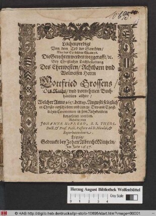 Leichenpredigt Von dem Tod der Gerechten : Uber das Sprüchlein Esa. am 56. ... Bey Christlicher Leichbestattung Des ... Herrn Gottfried Grossens/ Des Raths/ und vornehmen Buchhändlers allhier/ Welcher Anno 1637. den 19. Augusti seliglich in Christo verschieden: und den 21. Dito mit Christlichen Ceremonien in sein Ruhebettlein beygesetzet worden
