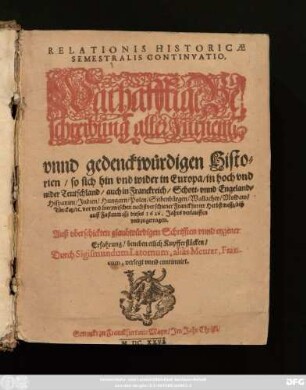 Relationis Historicae Semestralis Continuatio, Warhafftige Beschreibung aller Fürnem[...] unnd gedenckwürdigen Historien/ so sich hin und wider in Europa/ in hoch und nider Teutschland/ auch in Franckreich/ Schott- unnd Engeland/ Hispanien/ Indien/ Hungarn/ Polen/ Siebenbürgen/ Wallachey/ Moldaw/ Türckey/ [et]c. vor und hierzwischen nechstverschiener Franckfurter Herbstmessz/ biß auff Fastenmessz dieses 1626. Jahrs verlauffen und zugetragen