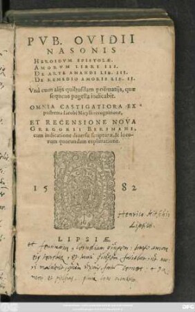 PVB. OVIDII || NASONIS || HEROIDVM EPISTOLAE.|| AMORVM LIBRI III.|| DE ARTE AMANDI LIB. III.|| DE REMEDIO AMORIS LIB. II.|| Vnà cum alijs quibusdam poëmatijs, quae || sequens pagella indicabit.|| OMNIA CASTIGATIORA EX || postrema Iacobi Micylli recognitione,|| ET RECENSIONE NOVA || GREGORII BERSMANI,|| cum indicatione diuersae scripturae, & loco-||rum quorundam explanatione.||(AVLI SABINI || POETAE EPISTOLAE || TRES ... ||)