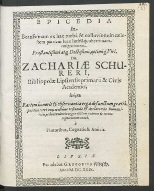 Epicedia In Beatissimam ex hac turba & colluvione in caelestum patriam luce laetitiaq[ue] uberrimam emigrationem ... Dn. Zachariae Schureri, Bibliopolae Lipsiensis primarii & Civis Academici : scripta Partim honoris & observantiae erga defunctum gratia, partim vero ... testandae & declarandae humanitatis ac benevolentiae erga relictam viduam & totam cognationem causa, a Fautoribus, Cognatis & Amicis