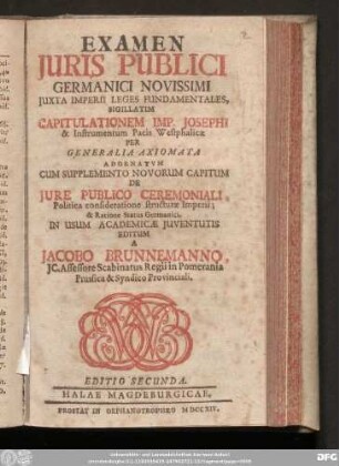 Examen Juris Publici Germanici Novissimi Juxta Imperii Leges Fundamentales, Sigillatim Capitulationem Imp. Josephi & Instrumentum Pacis Westphalicæ Per Generalia Axiomata Adornatum : Cum Supplemento Novorum Capitum De Jure Publico Ceremoniali, Politica consideratione structuræ Imperii; & Ratione Status Germanici