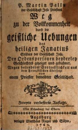 P. Martin Pallu der Gesellschaft Jesu Priesters Weg zu der Vollkommenheit durch die geistlichen Uebungen des heiligen Ignatius Stifters der Gesllschaft Jesu : Den Ordenspersonen beyderley Geschlechts gezeiget und gebahnet