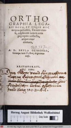 ORTHO||GRAPHIA LEGA=||LIS NOVA, ET VSQVE HVC || nequaquã edita, Ex iure ciui=||li, adplicatis tamen artis || preceptis: collecta,|| atque con=||cinnata,|| A: D.PAVLO OLINGERO.|| Vtriusque Iuris Doctore, Argentora=||tense.||