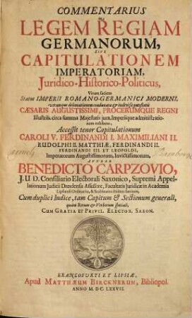 Commentarius in Legem Regiam Germanorum, Sive Capitulationem Imperatoriam, Juridico-Historico-Politicus : Vivam faciem Status Imperii Romano-Germanici moderni, veramque delineationem coadunatæ & indivisæ potestatis Cæsaris Augustissimi, Procerumque Regni