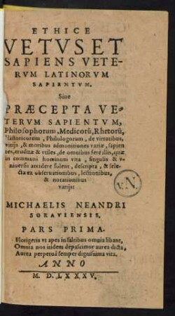 Ethice Vetus Et Sapiens Veterum Latinorum Sapientum. Sive Praecepta Veterum Sapientum, Philosophorum, Medicorum, Rhetorum, Historicorum, Philologorum, de virtutibus, vitiis, & moribus amonitiones variae .... Pars Prima.