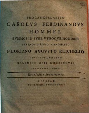 Procancellarivs Carolvs Ferdinandvs Hommel Svmmos In Ivre Vtroqve Honores Praenobilissimo Candidato Floriano Avgvsto Reichelio Advocato Dresdensi Kalendis Maii MDCCLXXVII. Tribvendos Indicit. Rhapsodiae Supplementa