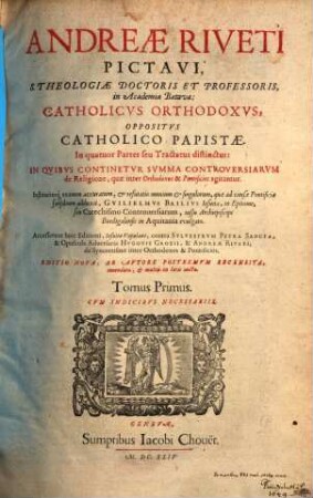 Andreae Riveti Pictavi ... Catholicus Orthodoxus, Oppositus Catholico Papistae : In quatuor Partes seu Tractatus distinctus ..., 1
