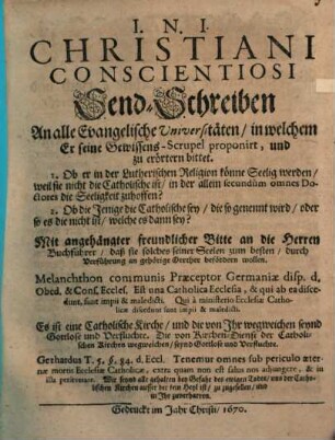 Christiani Conscientiosi Send-Schreiben An alle Evangelische Universitäten, in welchem Er seine Gewissens-Scrupel proponirt, und zu erörtern bittet : 1. Ob er in der Lutherischen Religion könne Seeling werden... ; Mit angehängter freundlicher Bitte an die Herren Buchführer, daß sie solches seiner Seelen zum besten, durch Verführung an gehörige Oerther befördern wollen ...