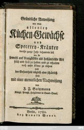 Gründliche Anweisung, wie man allerley Küchen-Gewächse und Specerey-Kräuter durchs ganze Jahr behandeln soll: wie sie sowohl auf französische als holländische Art früh und spät zu haben und zu erhalten nach unser Klima zu richten auch der Gesundheit nüzlich oder schädlich sind mit einer monatlichen Nachweisung