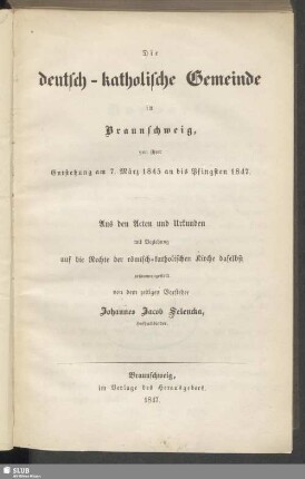 Die deutsch-katholische Gemeinde in Braunschweig von ihrer Entstehung am 7. März 1845 an bis Pfingsten 1847 : Aus den Acten und Urkunden mit Beziehung auf die Rechte der römisch-katholischen Kirche daselbst