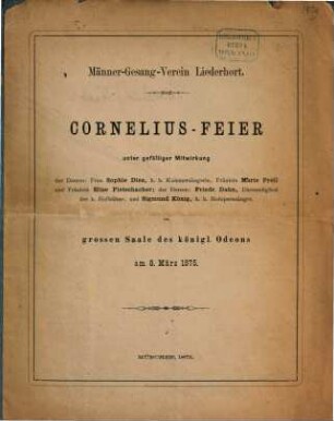 Cornelius-Feier im grossen Saale des k. Odeons am 8 Maerz 1875 : Enthält die Texte der Gesänge, welche bei der vom Männergesangverein "Liederhort zu Ehren des am 26. Oct. 1874. gestorbenen Componisten Peter Cornelius veranstalteten "Corneliusfeier" gesungen wurden