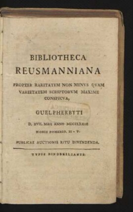 Bibliotheca Reusmanniana Propter Raritatem Non Minvs Qvam Varietatem Scriptorvm Maxime Conspicva, Guelpherbyti D. XVII. Maii Anno MDCCLXXIII Horis Pomerid. II - V. Publicae Auctionis Ritu Divendenda