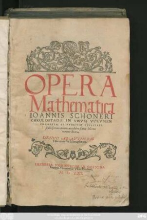 OPERA || Mathematica || IOANNIS SCHONERI || CAROLOSTADII IN VNVM VOLVMEN || CONGESTA ... || DENVO AB AVTHORIS || Filio correcta & locupletata.|| [v.(Andreas Schonerus,|| Noricus.||)]