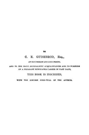 To C. E. Gudebrod, Esq., An Old Comrade And Good Friend, And To The Many Journalistic Acquaintances And Co-Workers Of A Pleasant Newspaper Career Of Past Days, This Book Is Inscribed, With The Sincere Good-Will Of The Author.