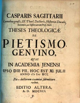 Casparis Sagittarii Luneburgensis, ... Theses Theologicae De Pietismo Genuino : Quas In Academia Ienensi Ipso Die Pii, Hoc Est XI. Iulii Anno MDCXCI. Pie-doctorum examini submittere voluit